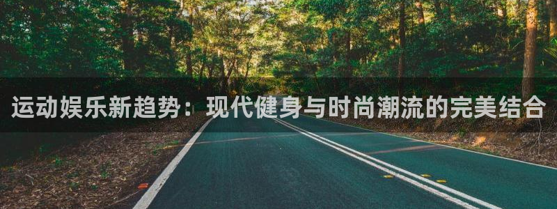 天富平台官网版：运动娱乐新趋势：现代健身与时尚潮流的完美结合