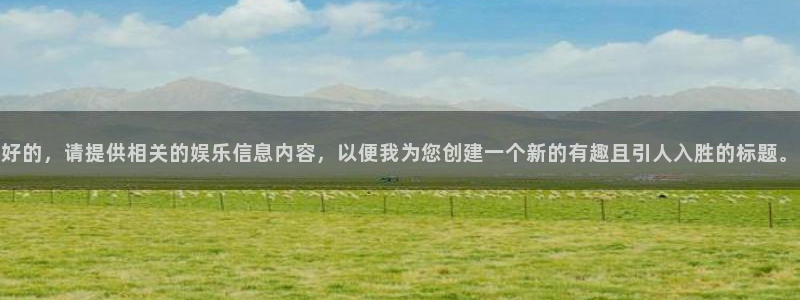 天富平台网站：好的，请提供相关的娱乐信息内容，以便我为您创建一个新的有趣且引人入胜的标题。
