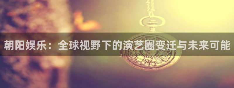 壹号app下载：朝阳娱乐：全球视野下的演艺圈变迁与未来可能