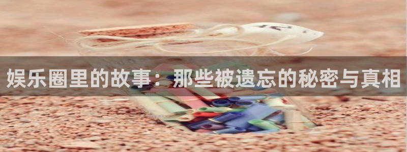 天富平台电玩网官网入口：娱乐圈里的故事：那些被遗忘的秘密与真相